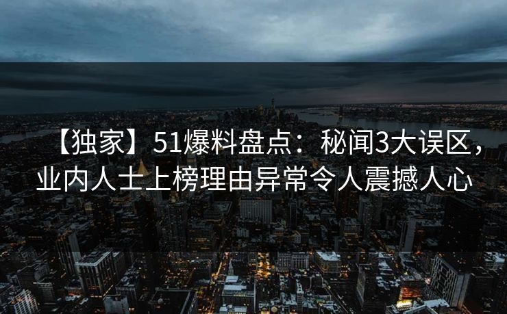 【独家】51爆料盘点：秘闻3大误区，业内人士上榜理由异常令人震撼人心