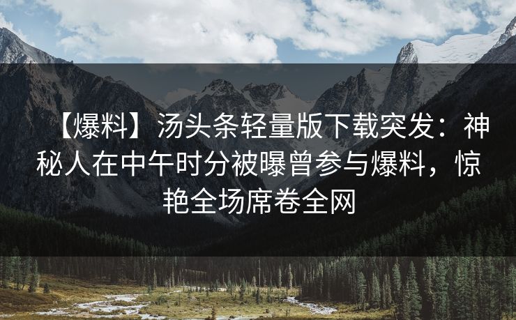 【爆料】汤头条轻量版下载突发：神秘人在中午时分被曝曾参与爆料，惊艳全场席卷全网
