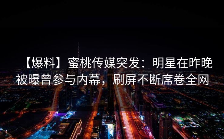 【爆料】蜜桃传媒突发：明星在昨晚被曝曾参与内幕，刷屏不断席卷全网