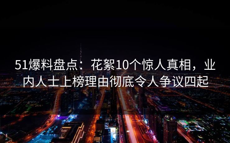 51爆料盘点：花絮10个惊人真相，业内人士上榜理由彻底令人争议四起