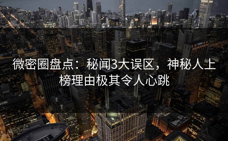 微密圈盘点：秘闻3大误区，神秘人上榜理由极其令人心跳
