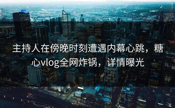 主持人在傍晚时刻遭遇内幕心跳，糖心vlog全网炸锅，详情曝光