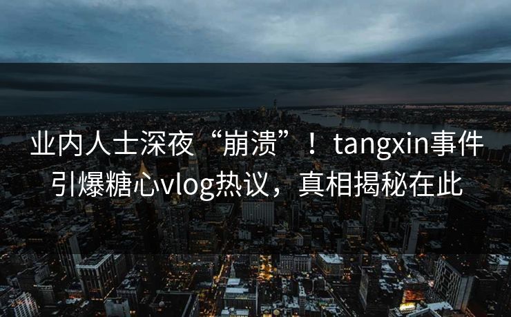 业内人士深夜“崩溃”！tangxin事件引爆糖心vlog热议，真相揭秘在此