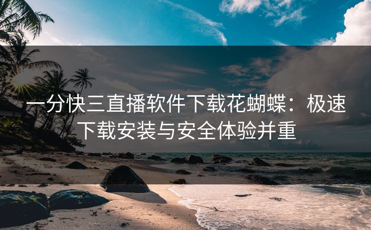 一分快三直播软件下载花蝴蝶：极速下载安装与安全体验并重