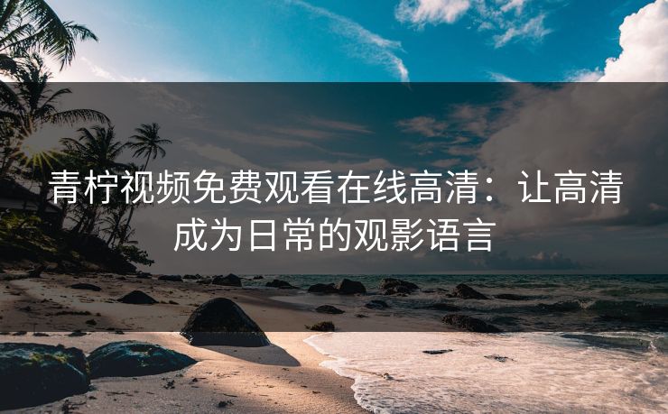 青柠视频免费观看在线高清：让高清成为日常的观影语言