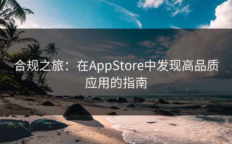 合规之旅：在AppStore中发现高品质应用的指南