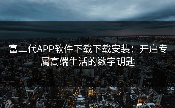 富二代APP软件下载下载安装：开启专属高端生活的数字钥匙