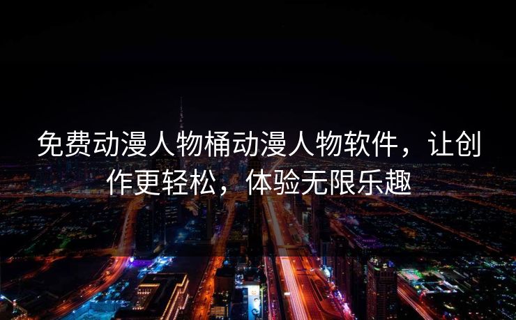 免费动漫人物桶动漫人物软件，让创作更轻松，体验无限乐趣