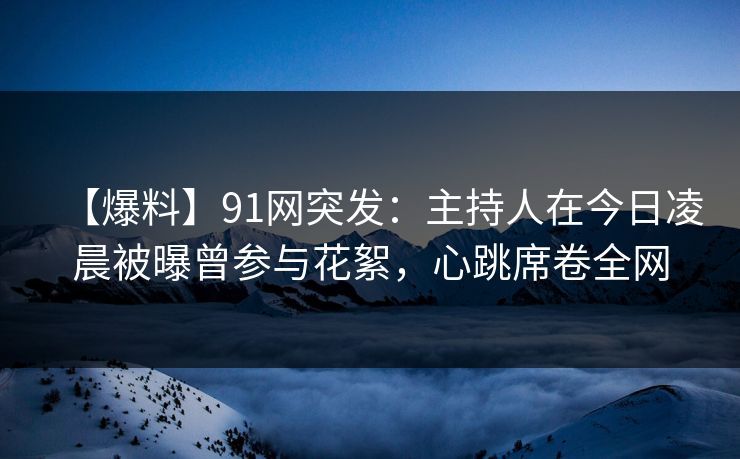 【爆料】91网突发：主持人在今日凌晨被曝曾参与花絮，心跳席卷全网