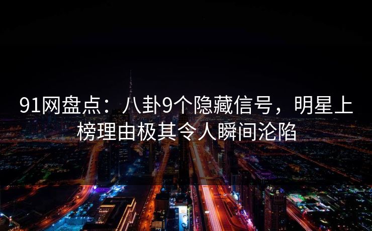 91网盘点：八卦9个隐藏信号，明星上榜理由极其令人瞬间沦陷