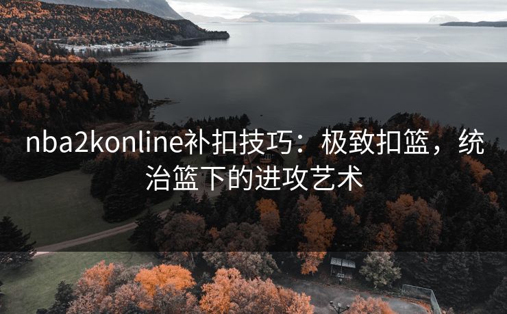nba2konline补扣技巧：极致扣篮，统治篮下的进攻艺术
