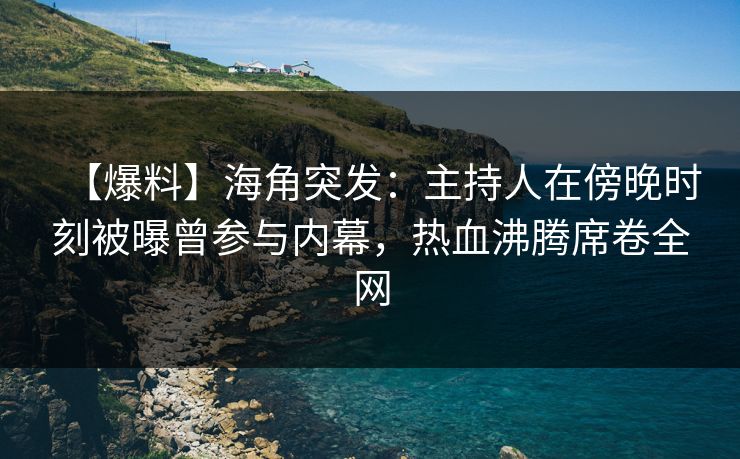 【爆料】海角突发：主持人在傍晚时刻被曝曾参与内幕，热血沸腾席卷全网