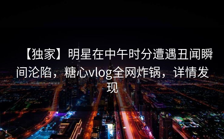 【独家】明星在中午时分遭遇丑闻瞬间沦陷，糖心vlog全网炸锅，详情发现