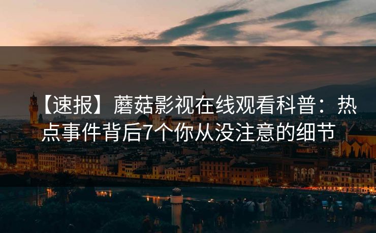 【速报】蘑菇影视在线观看科普：热点事件背后7个你从没注意的细节