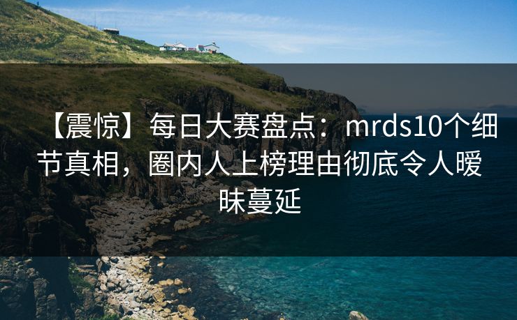 【震惊】每日大赛盘点：mrds10个细节真相，圈内人上榜理由彻底令人暧昧蔓延