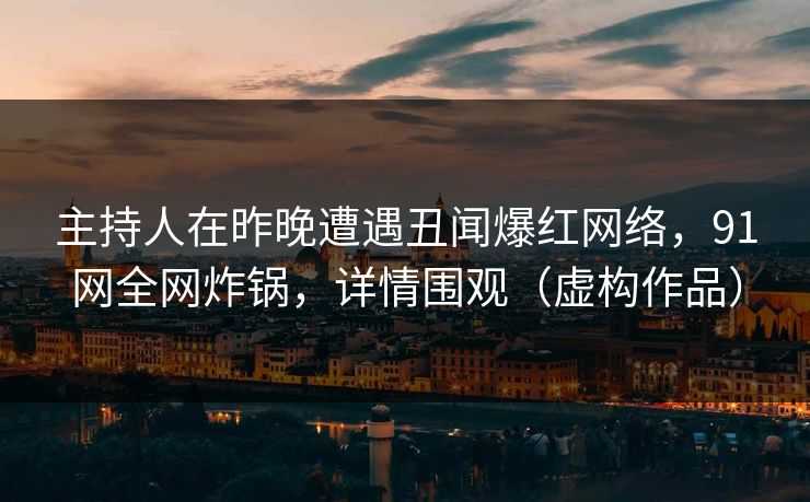 主持人在昨晚遭遇丑闻爆红网络，91网全网炸锅，详情围观（虚构作品）