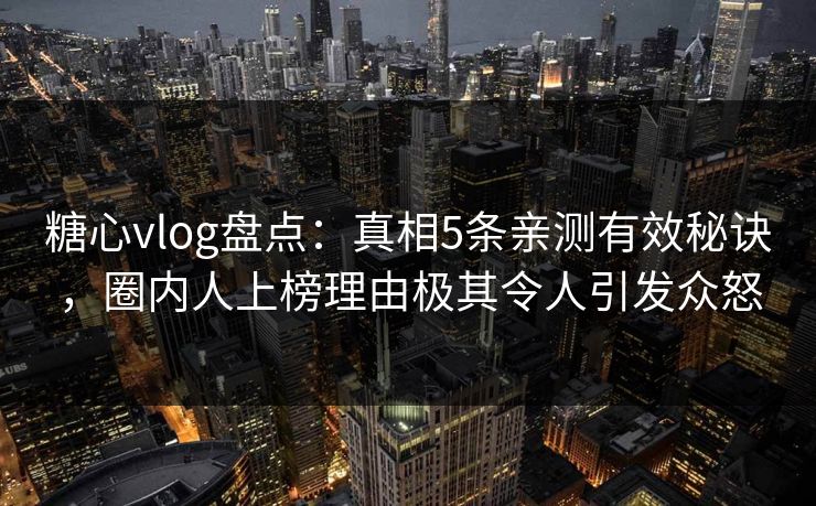 糖心vlog盘点：真相5条亲测有效秘诀，圈内人上榜理由极其令人引发众怒