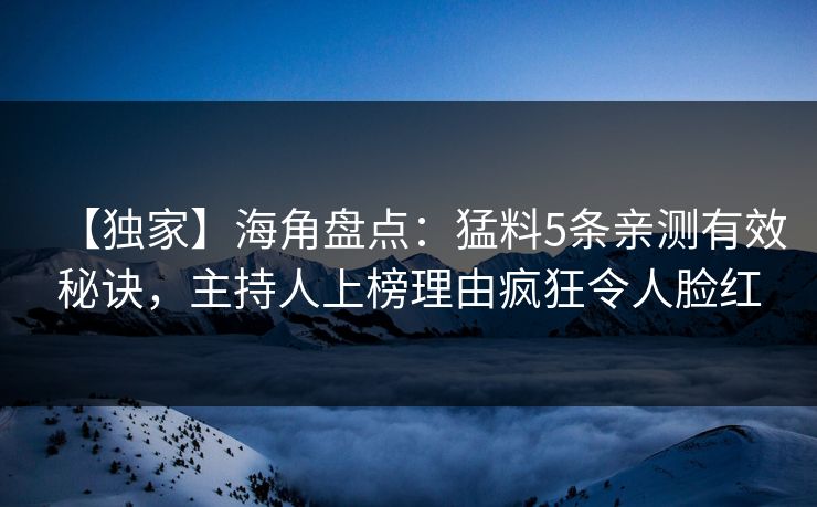 【独家】海角盘点：猛料5条亲测有效秘诀，主持人上榜理由疯狂令人脸红