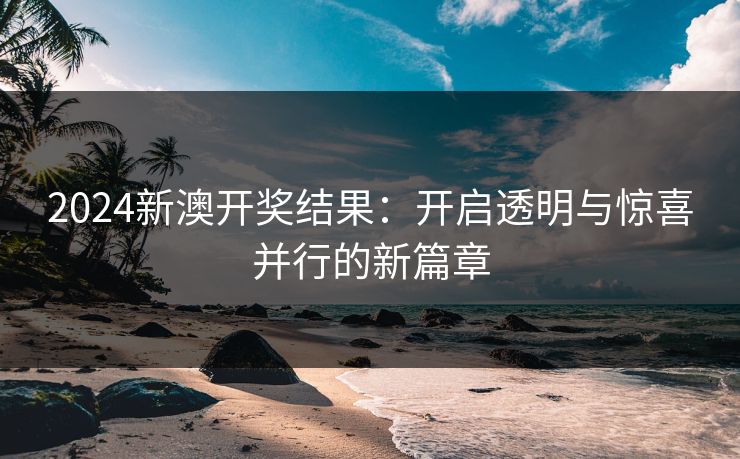 2024新澳开奖结果：开启透明与惊喜并行的新篇章