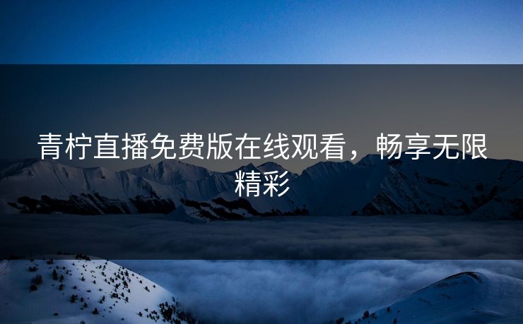 青柠直播免费版在线观看，畅享无限精彩