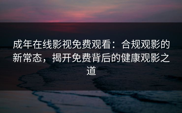 成年在线影视免费观看：合规观影的新常态，揭开免费背后的健康观影之道