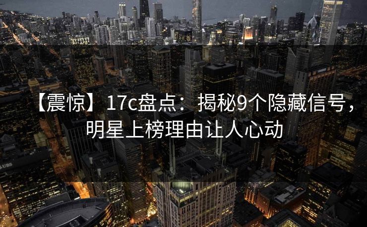 【震惊】17c盘点：揭秘9个隐藏信号，明星上榜理由让人心动