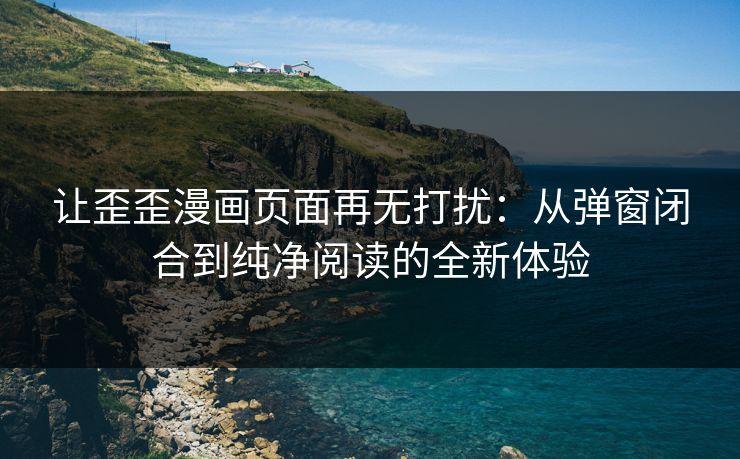 让歪歪漫画页面再无打扰：从弹窗闭合到纯净阅读的全新体验