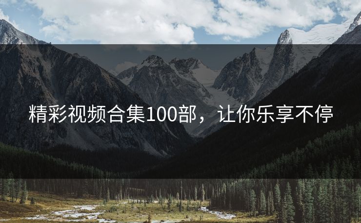 精彩视频合集100部，让你乐享不停