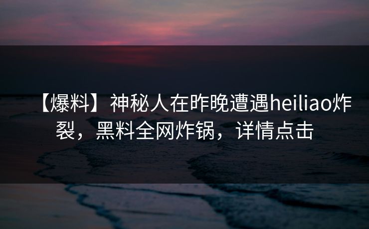 【爆料】神秘人在昨晚遭遇heiliao炸裂，黑料全网炸锅，详情点击