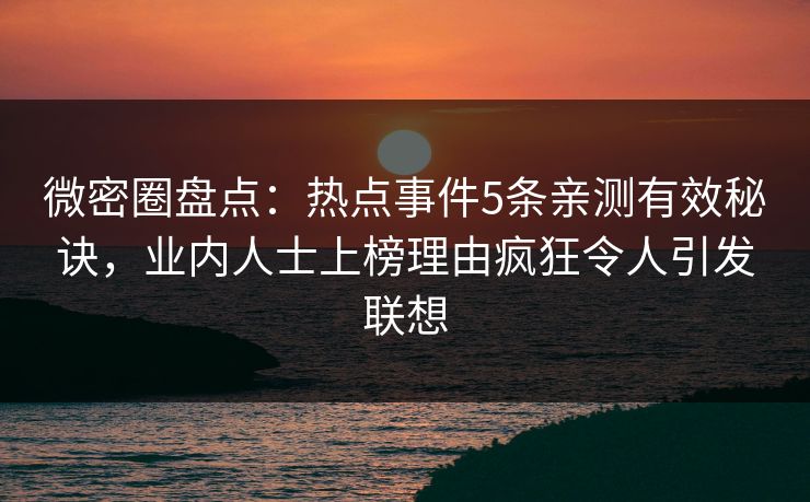 微密圈盘点：热点事件5条亲测有效秘诀，业内人士上榜理由疯狂令人引发联想