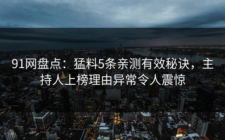 91网盘点：猛料5条亲测有效秘诀，主持人上榜理由异常令人震惊
