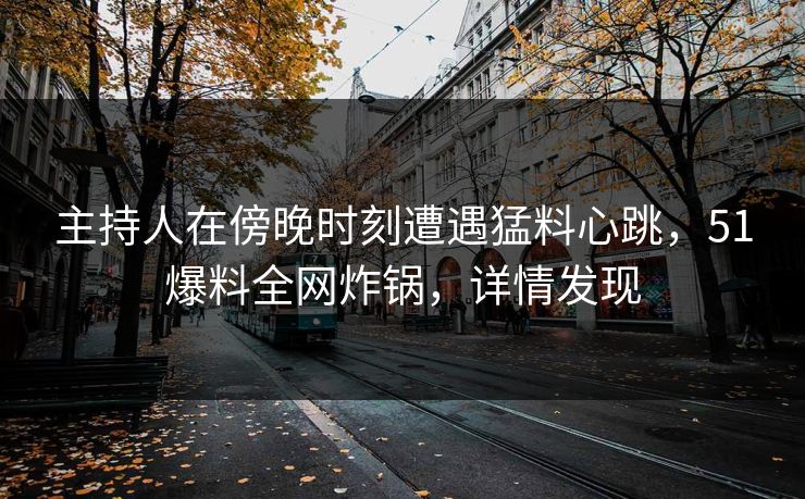 主持人在傍晚时刻遭遇猛料心跳，51爆料全网炸锅，详情发现