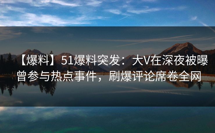 【爆料】51爆料突发：大V在深夜被曝曾参与热点事件，刷爆评论席卷全网