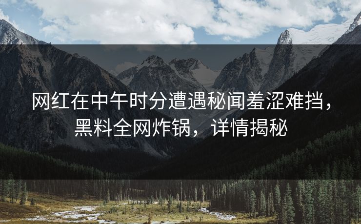 网红在中午时分遭遇秘闻羞涩难挡，黑料全网炸锅，详情揭秘