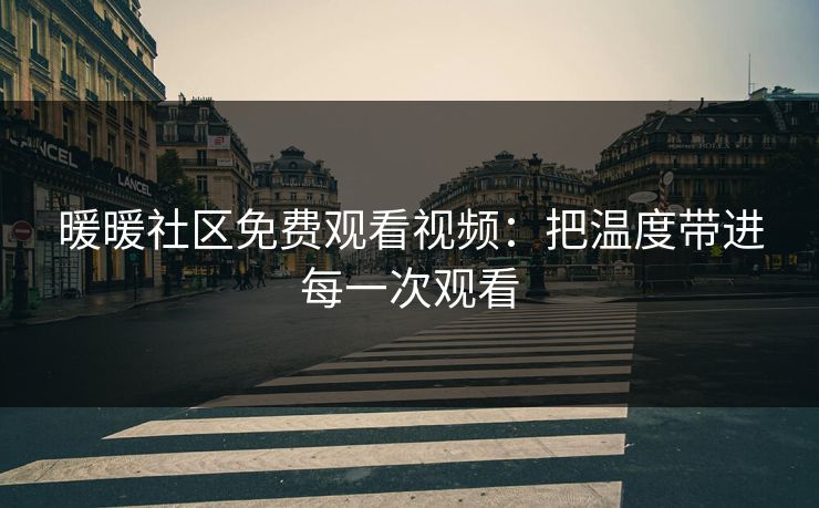 暖暖社区免费观看视频：把温度带进每一次观看