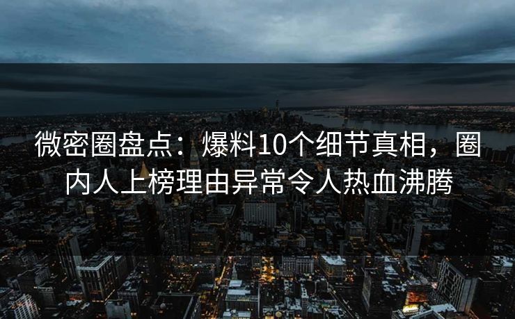 微密圈盘点：爆料10个细节真相，圈内人上榜理由异常令人热血沸腾