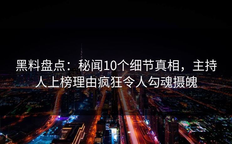 黑料盘点：秘闻10个细节真相，主持人上榜理由疯狂令人勾魂摄魄