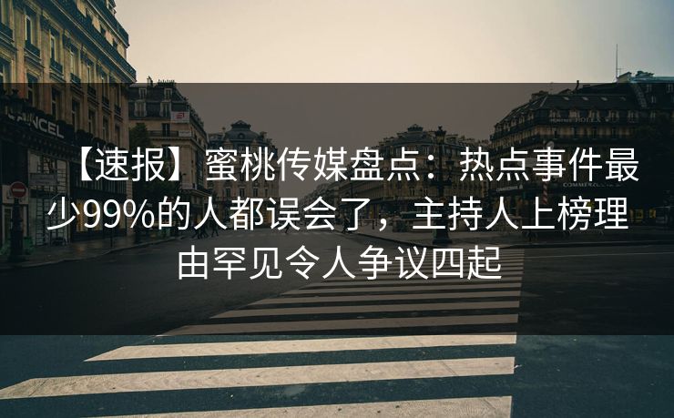 【速报】蜜桃传媒盘点：热点事件最少99%的人都误会了，主持人上榜理由罕见令人争议四起