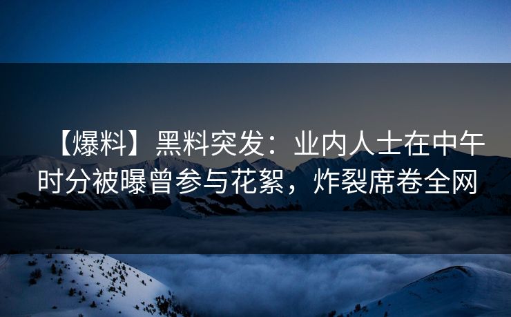 【爆料】黑料突发：业内人士在中午时分被曝曾参与花絮，炸裂席卷全网