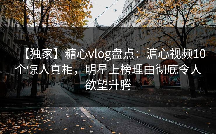 【独家】糖心vlog盘点：溏心视频10个惊人真相，明星上榜理由彻底令人欲望升腾
