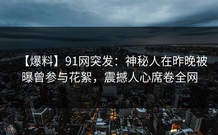 【爆料】91网突发：神秘人在昨晚被曝曾参与花絮，震撼人心席卷全网