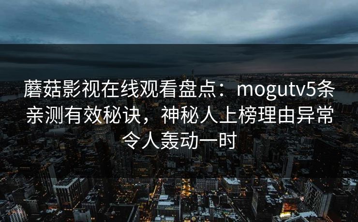 蘑菇影视在线观看盘点：mogutv5条亲测有效秘诀，神秘人上榜理由异常令人轰动一时