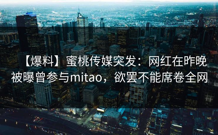 【爆料】蜜桃传媒突发：网红在昨晚被曝曾参与mitao，欲罢不能席卷全网