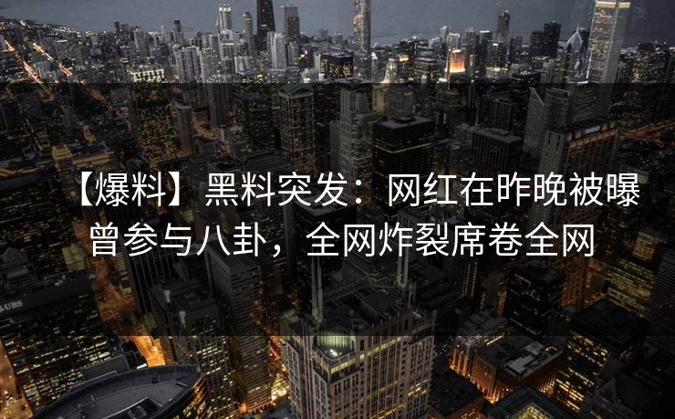 【爆料】黑料突发:网红在昨晚被曝曾参与八卦,全网炸裂席卷全网 【爆料】黑料突发:网红在昨晚被曝曾参与八卦,全网炸裂席卷全网