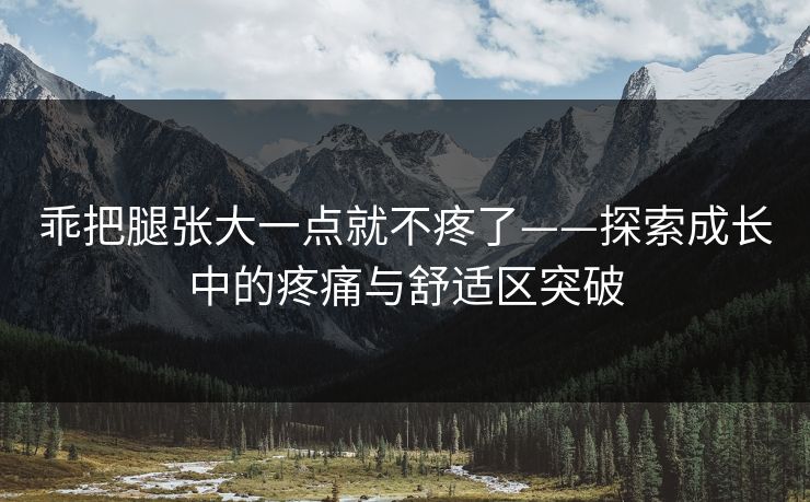 乖把腿张大一点就不疼了——探索成长中的疼痛与舒适区突破