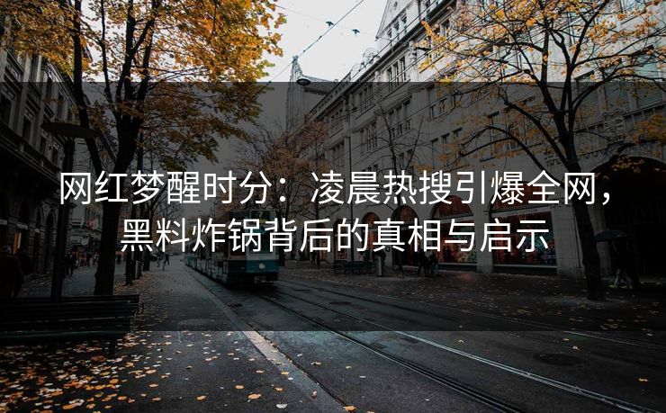 网红梦醒时分:凌晨热搜引爆全网,黑料炸锅背后的真相与启示 网红梦醒时分:凌晨热搜引爆全网,黑料炸锅背后的真相与启示