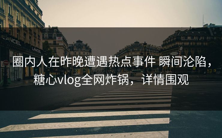 圈内人在昨晚遭遇热点事件 瞬间沦陷，糖心vlog全网炸锅，详情围观