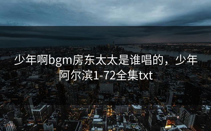 少年啊bgm房东太太是谁唱的，少年阿尔滨1-72全集txt