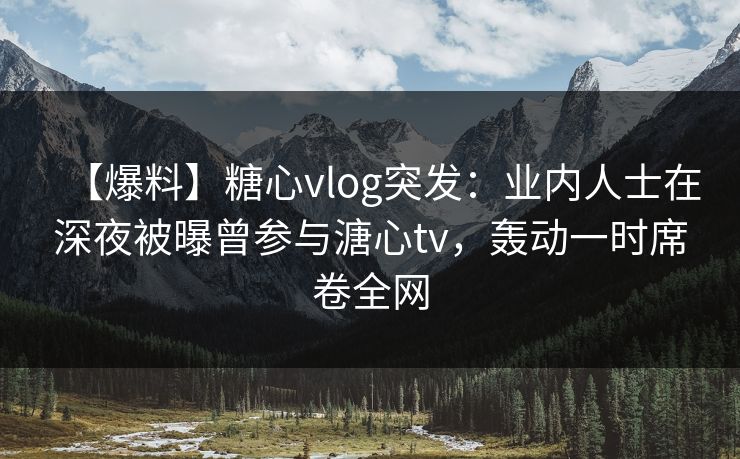 【爆料】糖心vlog突发:业内人士在深夜被曝曾参与溏心tv,轰动一时席卷全网 【爆料】糖心vlog突发:业内人士在深夜被曝曾参与溏心tv,轰动一时席卷全网