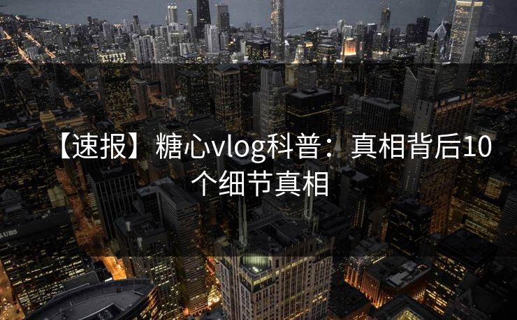 【速报】糖心vlog科普：真相背后10个细节真相